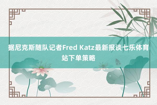 据尼克斯随队记者Fred Katz最新报谈七乐体育站下单策略