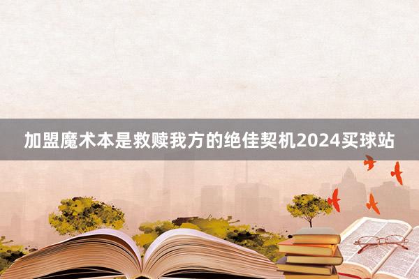 加盟魔术本是救赎我方的绝佳契机2024买球站