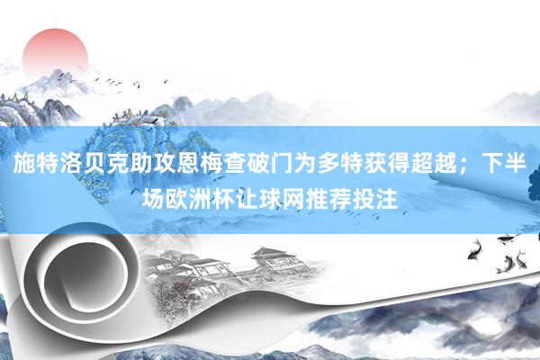 施特洛贝克助攻恩梅查破门为多特获得超越；下半场欧洲杯让球网推荐投注