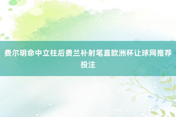 费尔明命中立柱后费兰补射笔直欧洲杯让球网推荐投注