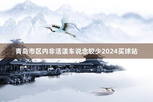 青岛市区内非活泼车说念较少2024买球站