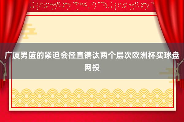 广厦男篮的紧迫会径直镌汰两个层次欧洲杯买球盘网投