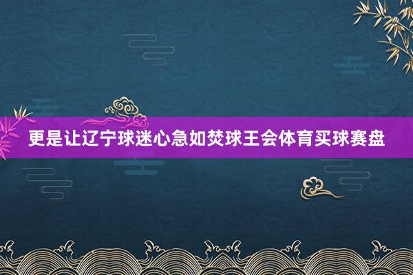 更是让辽宁球迷心急如焚球王会体育买球赛盘