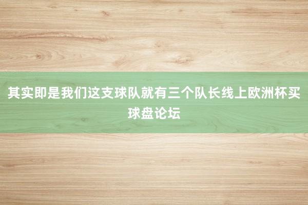 其实即是我们这支球队就有三个队长线上欧洲杯买球盘论坛