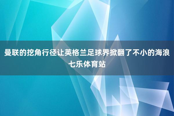 曼联的挖角行径让英格兰足球界掀翻了不小的海浪七乐体育站