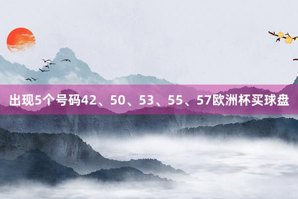 出现5个号码42、50、53、55、57欧洲杯买球盘