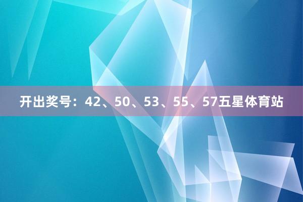 开出奖号：42、50、53、55、57五星体育站