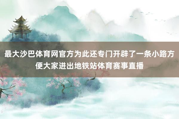 最大沙巴体育网官方为此还专门开辟了一条小路方便大家进出地铁站体育赛事直播