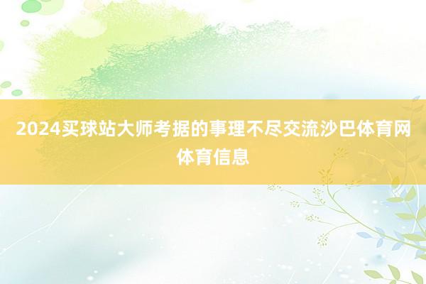 2024买球站大师考据的事理不尽交流沙巴体育网体育信息