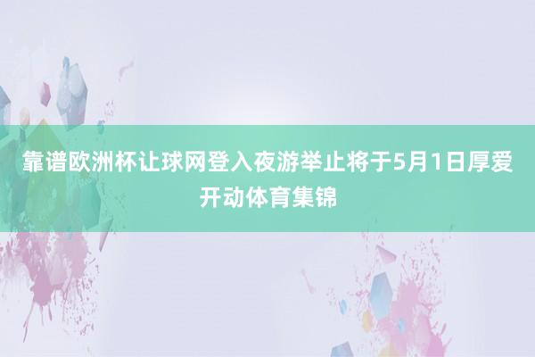 靠谱欧洲杯让球网登入夜游举止将于5月1日厚爱开动体育集锦