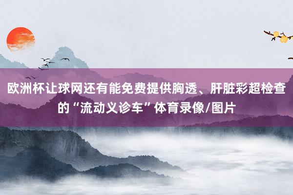 欧洲杯让球网还有能免费提供胸透、肝脏彩超检查的“流动义诊车”体育录像/图片