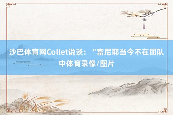 沙巴体育网Collet说谈：“富尼耶当今不在团队中体育录像/图片