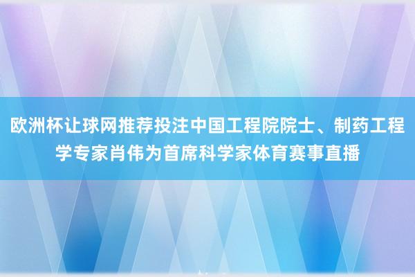 欧洲杯让球网推荐投注中国工程院院士、制药工程学专家肖伟为首席科学家体育赛事直播