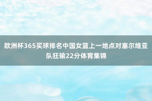 欧洲杯365买球排名中国女篮上一地点对塞尔维亚队狂输22分体育集锦