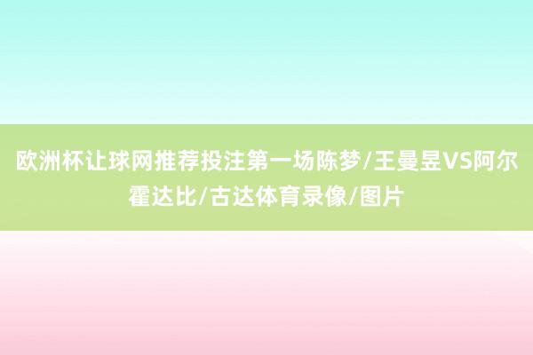 欧洲杯让球网推荐投注第一场陈梦/王曼昱VS阿尔霍达比/古达体育录像/图片