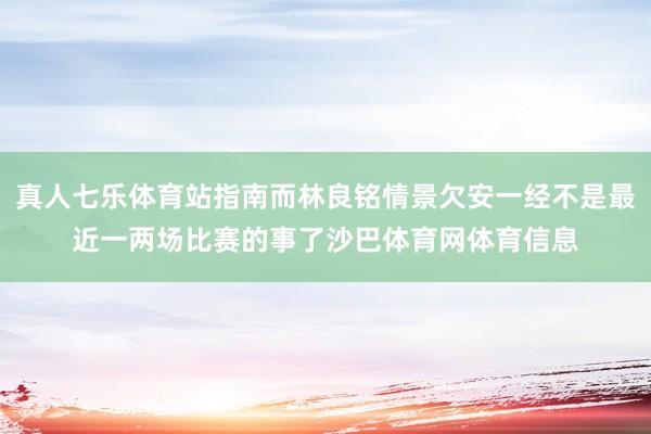 真人七乐体育站指南而林良铭情景欠安一经不是最近一两场比赛的事了沙巴体育网体育信息