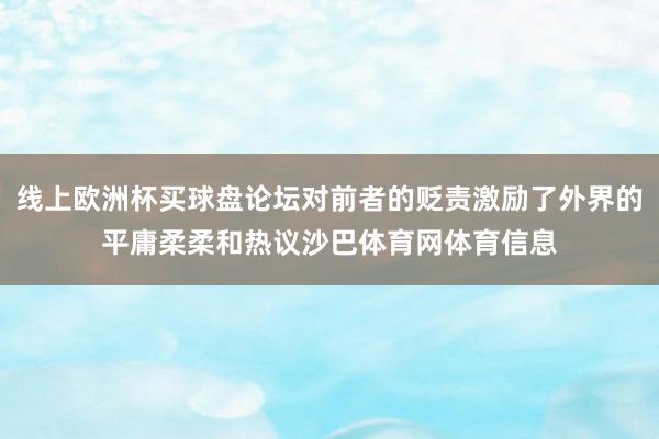 线上欧洲杯买球盘论坛对前者的贬责激励了外界的平庸柔柔和热议沙巴体育网体育信息