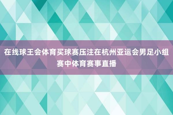 在线球王会体育买球赛压注在杭州亚运会男足小组赛中体育赛事直播