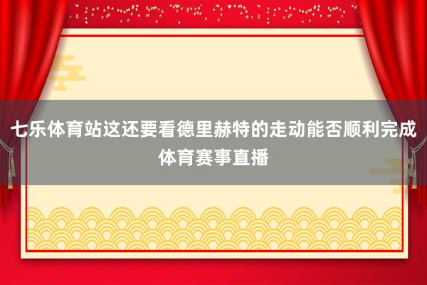 七乐体育站这还要看德里赫特的走动能否顺利完成体育赛事直播