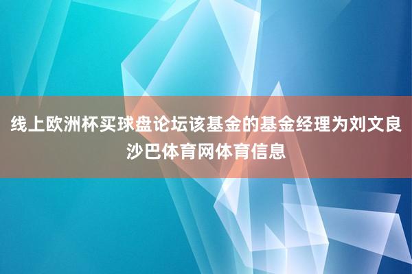 线上欧洲杯买球盘论坛该基金的基金经理为刘文良沙巴体育网体育信息