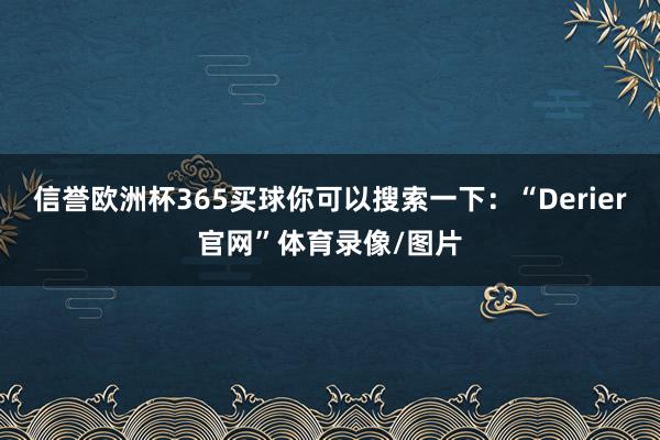 信誉欧洲杯365买球你可以搜索一下：“Derier官网”体育录像/图片