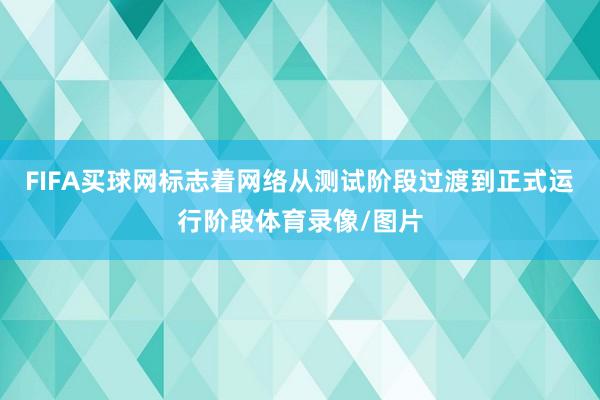 FIFA买球网标志着网络从测试阶段过渡到正式运行阶段体育录像/图片