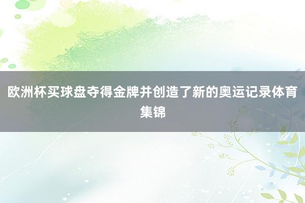 欧洲杯买球盘夺得金牌并创造了新的奥运记录体育集锦