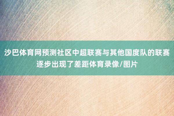 沙巴体育网预测社区中超联赛与其他国度队的联赛逐步出现了差距体育录像/图片