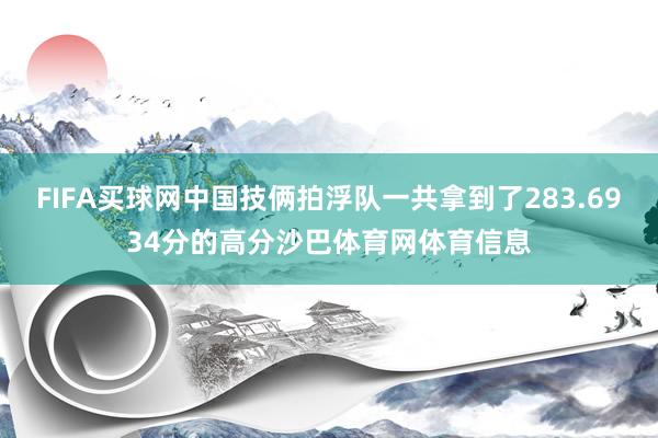 FIFA买球网中国技俩拍浮队一共拿到了283.6934分的高分沙巴体育网体育信息