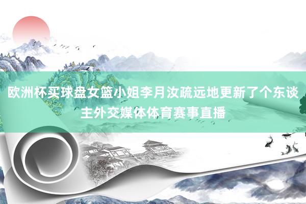 欧洲杯买球盘女篮小姐李月汝疏远地更新了个东谈主外交媒体体育赛事直播