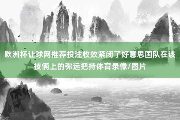 欧洲杯让球网推荐投注收效紧闭了好意思国队在该技俩上的弥远把持体育录像/图片