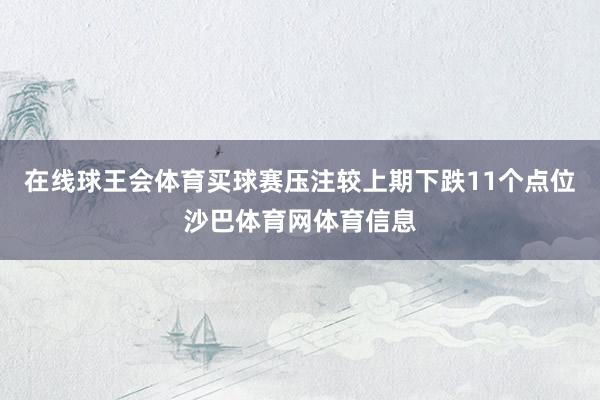 在线球王会体育买球赛压注较上期下跌11个点位沙巴体育网体育信息