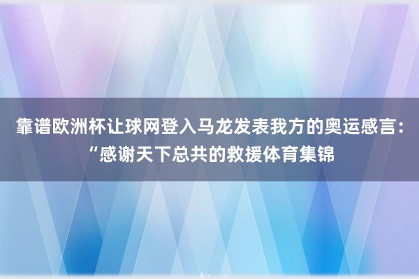 靠谱欧洲杯让球网登入马龙发表我方的奥运感言：“感谢天下总共的救援体育集锦