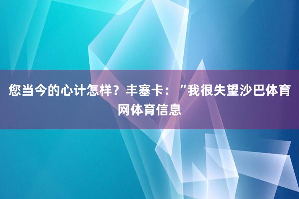 您当今的心计怎样？丰塞卡：“我很失望沙巴体育网体育信息