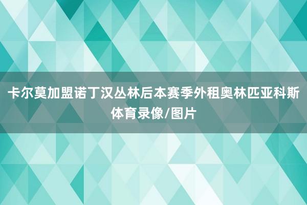 卡尔莫加盟诺丁汉丛林后本赛季外租奥林匹亚科斯体育录像/图片