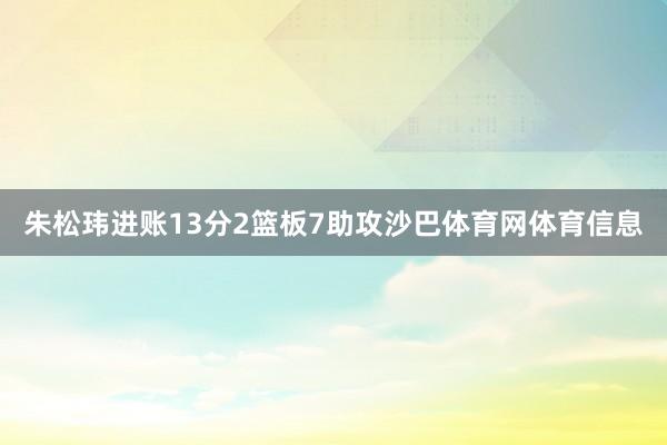 朱松玮进账13分2篮板7助攻沙巴体育网体育信息