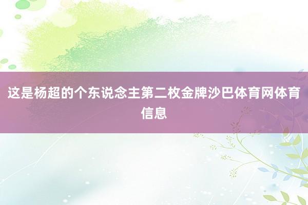 这是杨超的个东说念主第二枚金牌沙巴体育网体育信息