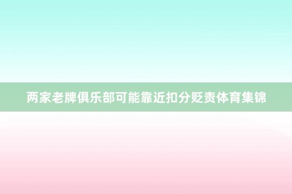 两家老牌俱乐部可能靠近扣分贬责体育集锦