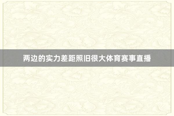 两边的实力差距照旧很大体育赛事直播