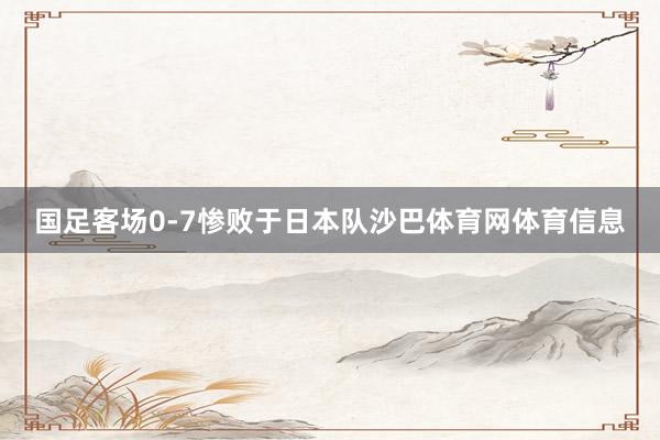 国足客场0-7惨败于日本队沙巴体育网体育信息