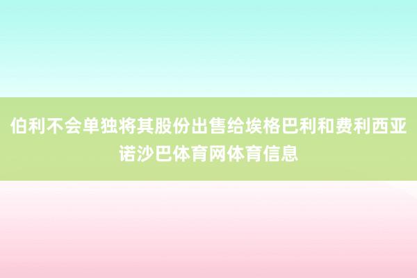 伯利不会单独将其股份出售给埃格巴利和费利西亚诺沙巴体育网体育信息