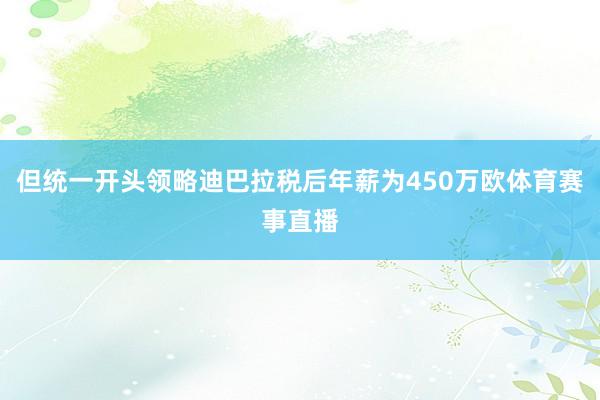 但统一开头领略迪巴拉税后年薪为450万欧体育赛事直播