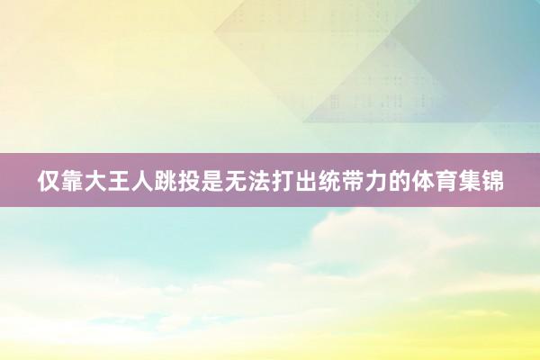 仅靠大王人跳投是无法打出统带力的体育集锦