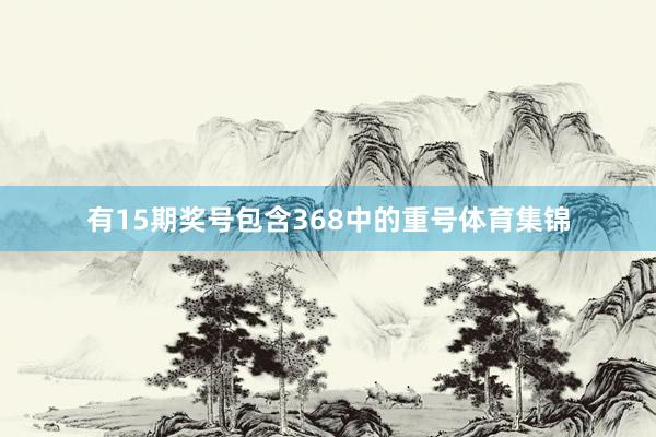 有15期奖号包含368中的重号体育集锦