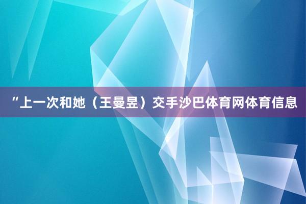 “上一次和她（王曼昱）交手沙巴体育网体育信息