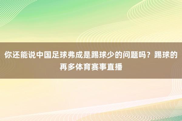 你还能说中国足球弗成是踢球少的问题吗？踢球的再多体育赛事直播