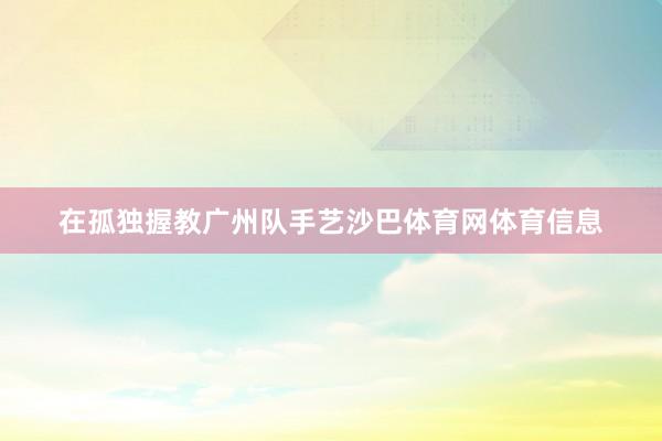 在孤独握教广州队手艺沙巴体育网体育信息