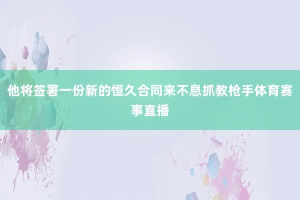 他将签署一份新的恒久合同来不息抓教枪手体育赛事直播