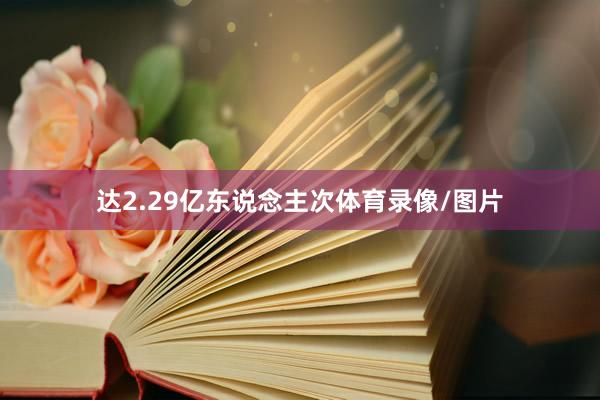 达2.29亿东说念主次体育录像/图片