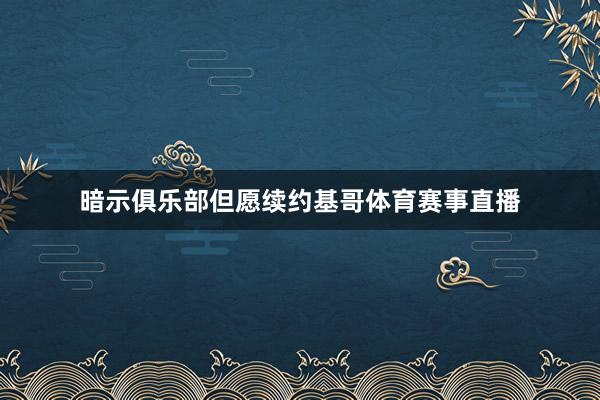 暗示俱乐部但愿续约基哥体育赛事直播